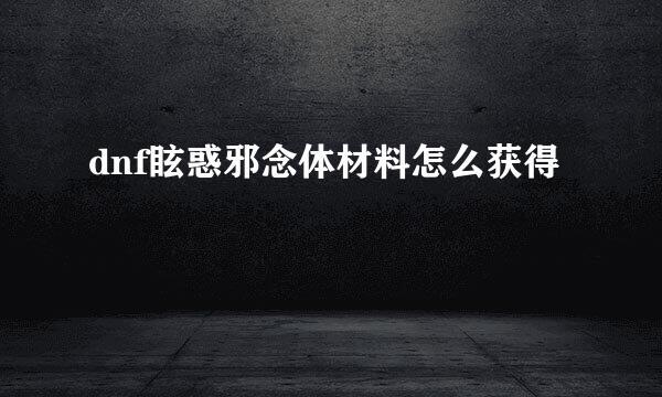 dnf眩惑邪念体材料怎么获得