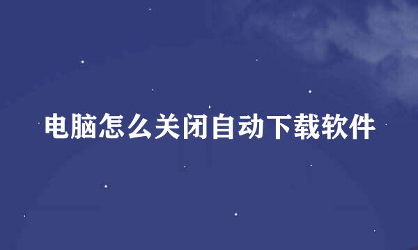 电脑怎么关闭自动下载软件