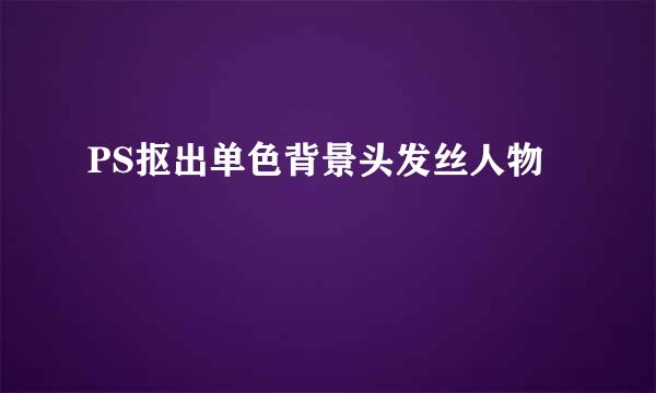 PS抠出单色背景头发丝人物