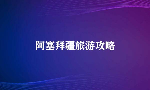 阿塞拜疆旅游攻略