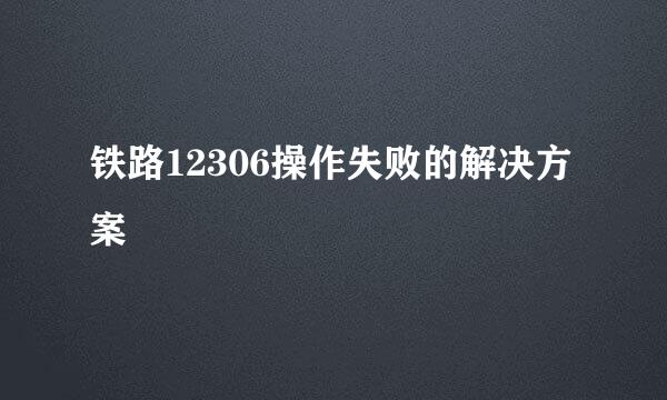 铁路12306操作失败的解决方案
