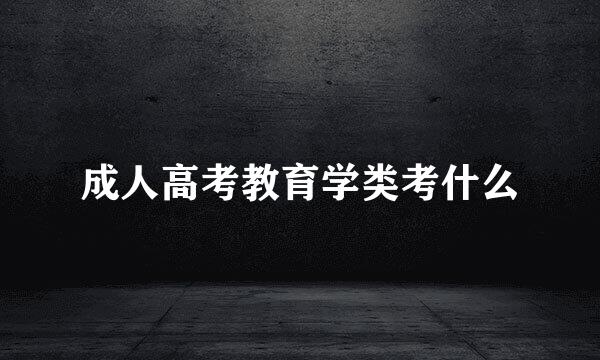 成人高考教育学类考什么