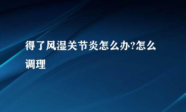 得了风湿关节炎怎么办?怎么调理