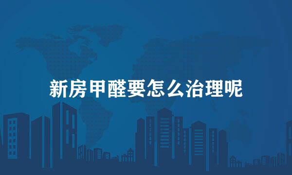新房甲醛要怎么治理呢