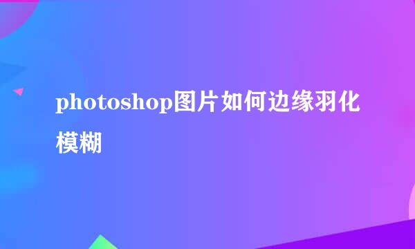photoshop图片如何边缘羽化模糊