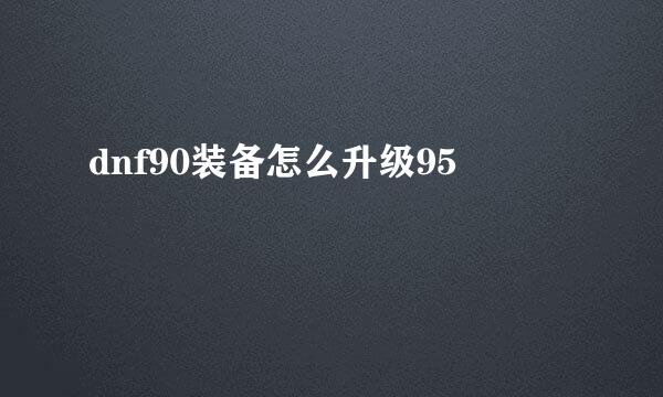 dnf90装备怎么升级95