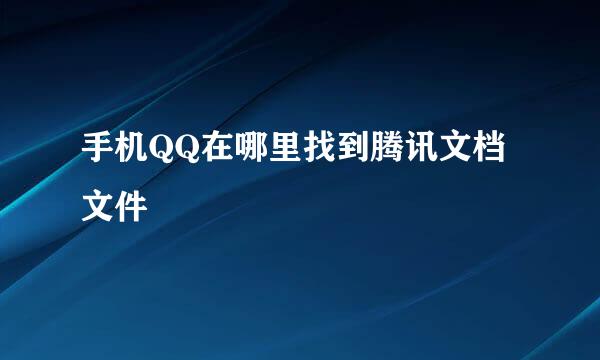 手机QQ在哪里找到腾讯文档文件