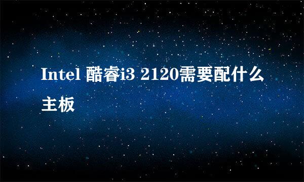 Intel 酷睿i3 2120需要配什么主板