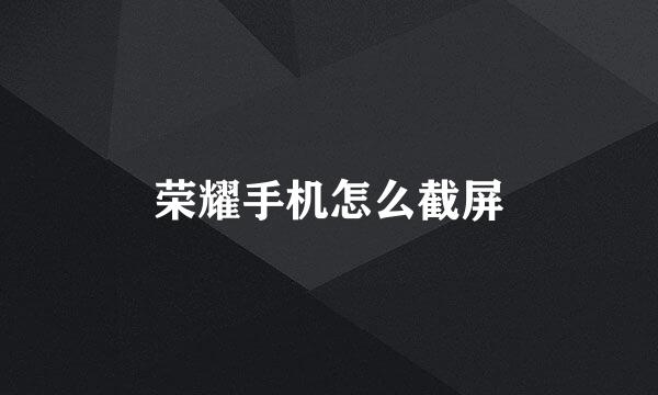荣耀手机怎么截屏