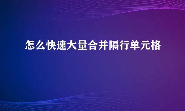 怎么快速大量合并隔行单元格