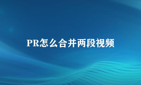 PR怎么合并两段视频