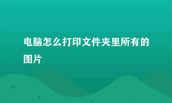 电脑怎么打印文件夹里所有的图片