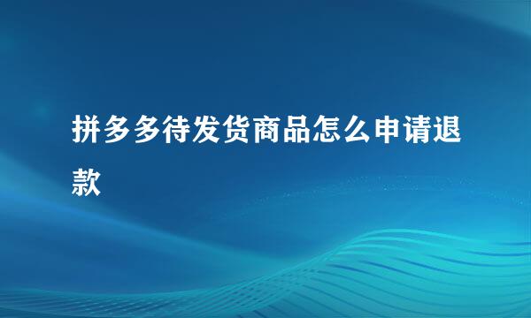 拼多多待发货商品怎么申请退款