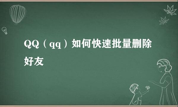QQ（qq）如何快速批量删除好友