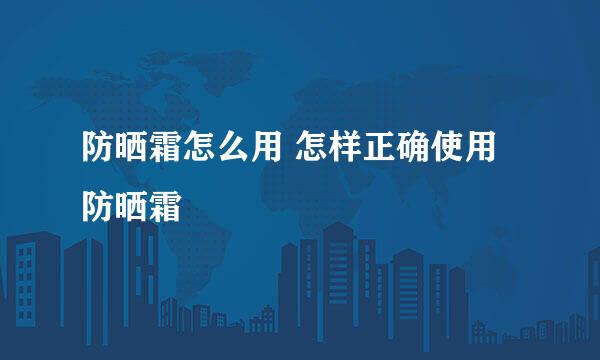 防晒霜怎么用 怎样正确使用防晒霜
