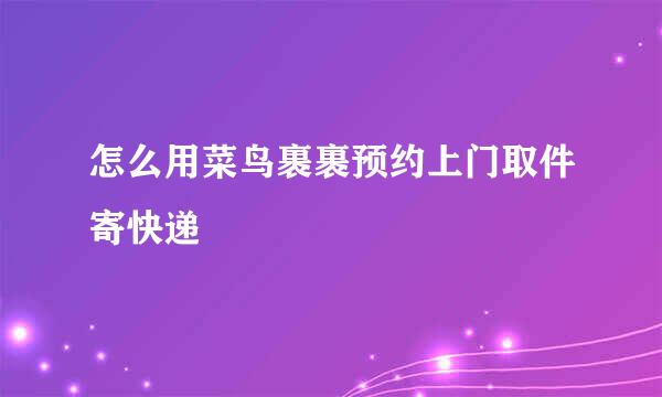 怎么用菜鸟裹裹预约上门取件寄快递