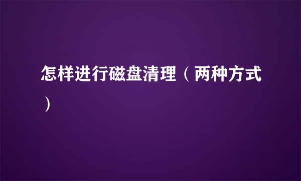 怎样进行磁盘清理（两种方式）