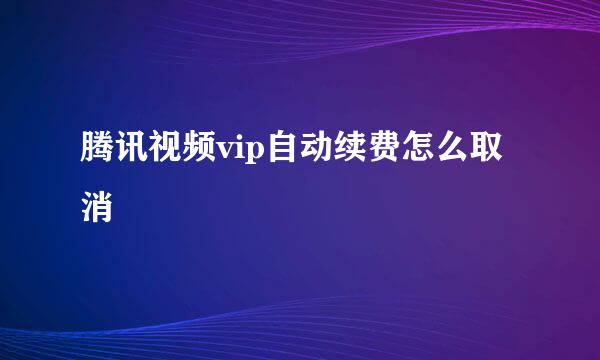 腾讯视频vip自动续费怎么取消