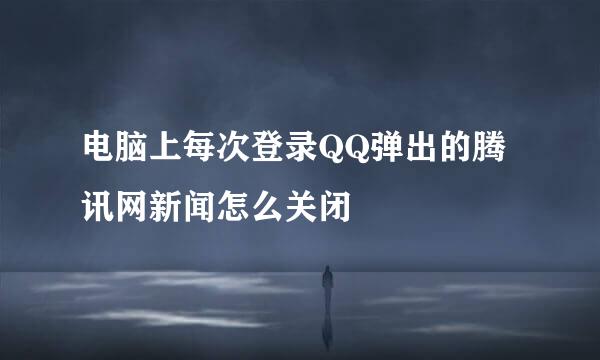 电脑上每次登录QQ弹出的腾讯网新闻怎么关闭