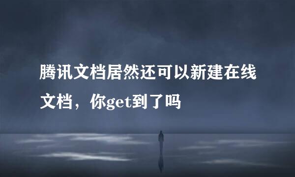 腾讯文档居然还可以新建在线文档，你get到了吗