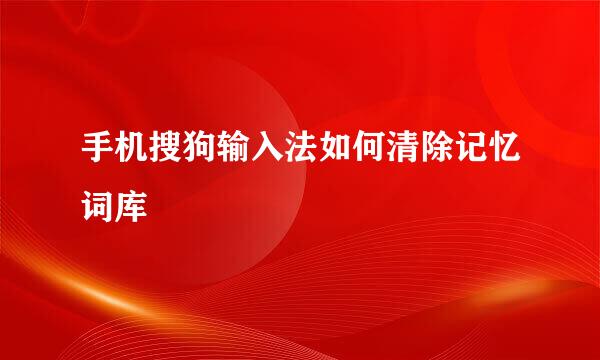 手机搜狗输入法如何清除记忆词库