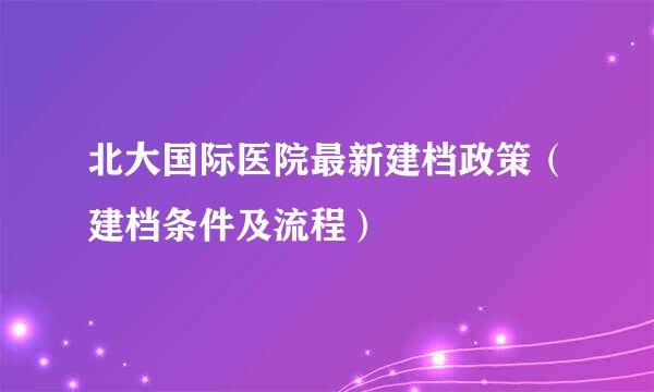 北大国际医院最新建档政策（建档条件及流程）