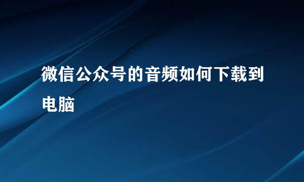 微信公众号的音频如何下载到电脑