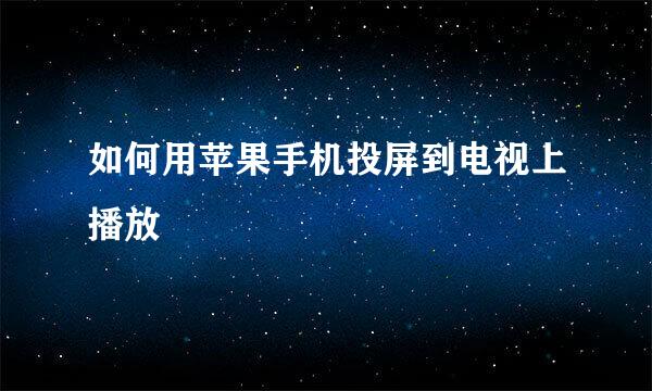 如何用苹果手机投屏到电视上播放