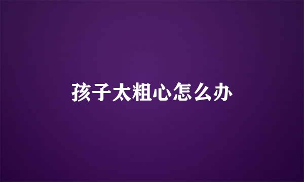 孩子太粗心怎么办