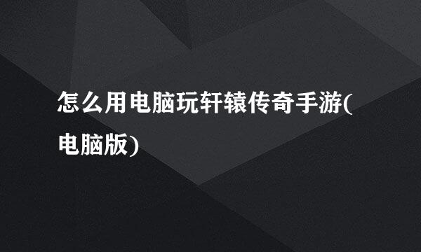 怎么用电脑玩轩辕传奇手游(电脑版)