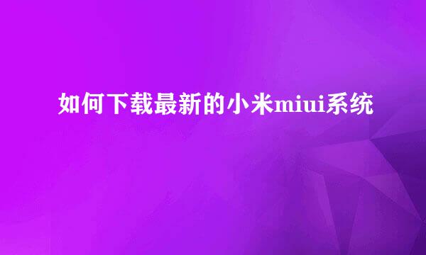 如何下载最新的小米miui系统