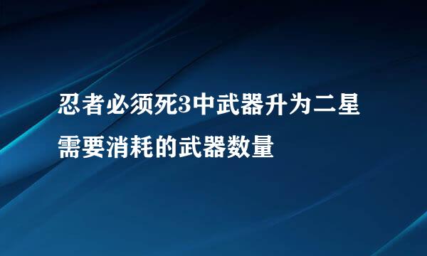 忍者必须死3中武器升为二星需要消耗的武器数量