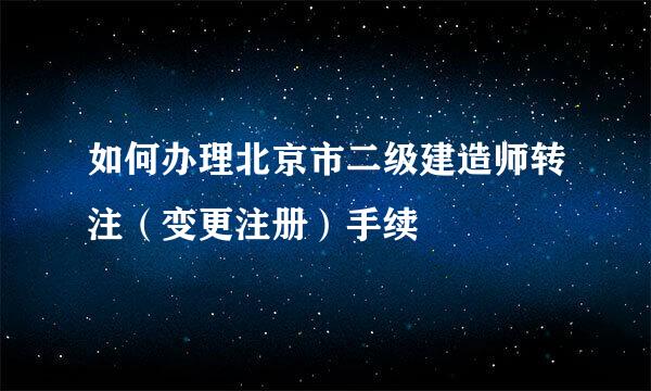 如何办理北京市二级建造师转注（变更注册）手续