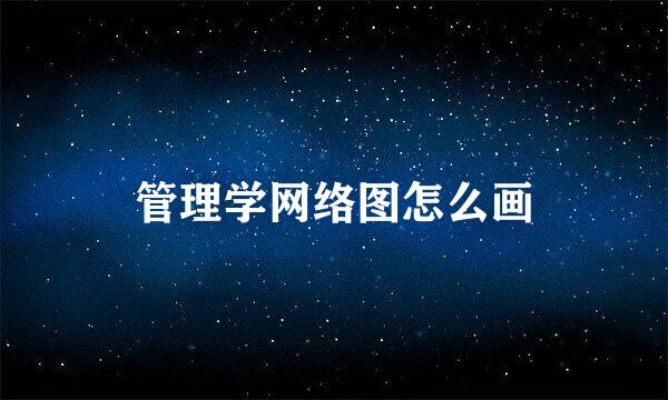 管理学网络图怎么画