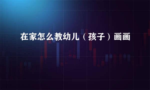 在家怎么教幼儿（孩子）画画