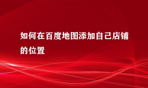 如何在百度地图添加自己店铺的位置
