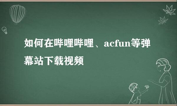 如何在哔哩哔哩、acfun等弹幕站下载视频
