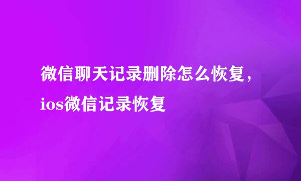 微信聊天记录删除怎么恢复，ios微信记录恢复
