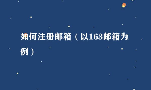 如何注册邮箱（以163邮箱为例）