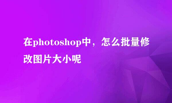 在photoshop中，怎么批量修改图片大小呢
