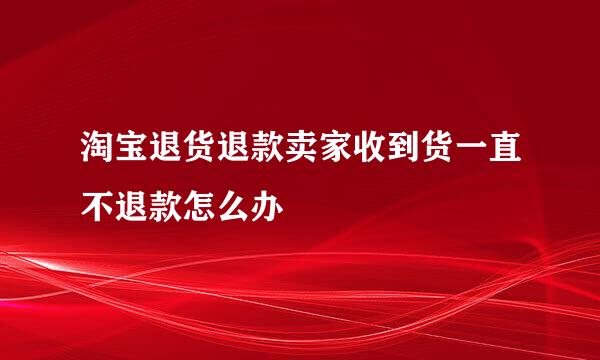 淘宝退货退款卖家收到货一直不退款怎么办