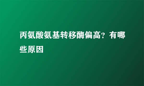 丙氨酸氨基转移酶偏高？有哪些原因