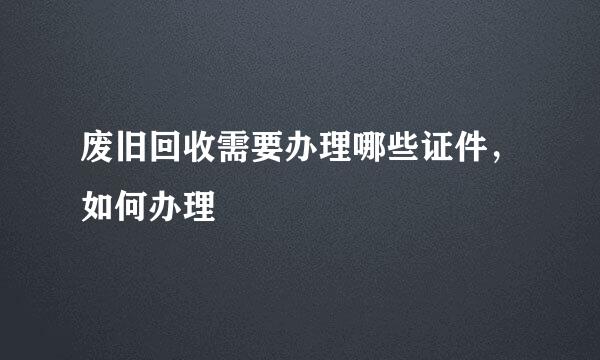 废旧回收需要办理哪些证件，如何办理