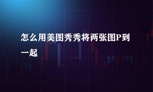 怎么用美图秀秀将两张图P到一起