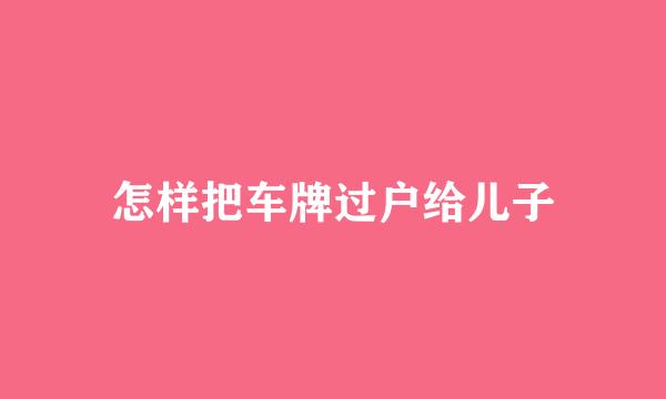 怎样把车牌过户给儿子