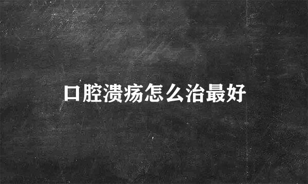 口腔溃疡怎么治最好