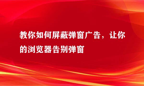 教你如何屏蔽弹窗广告，让你的浏览器告别弹窗
