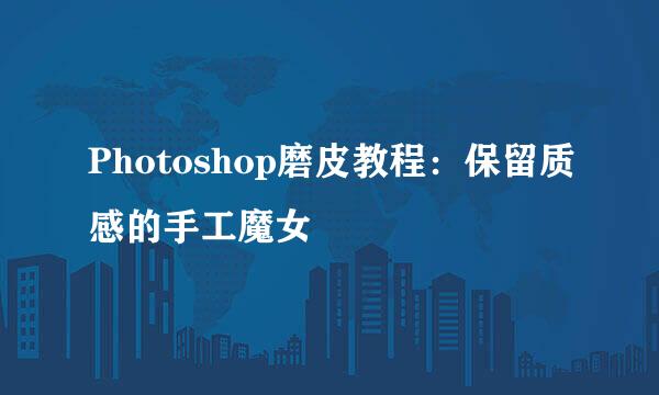 Photoshop磨皮教程：保留质感的手工魔女