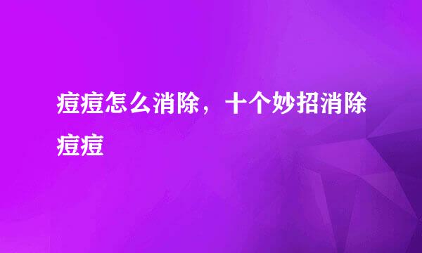痘痘怎么消除，十个妙招消除痘痘