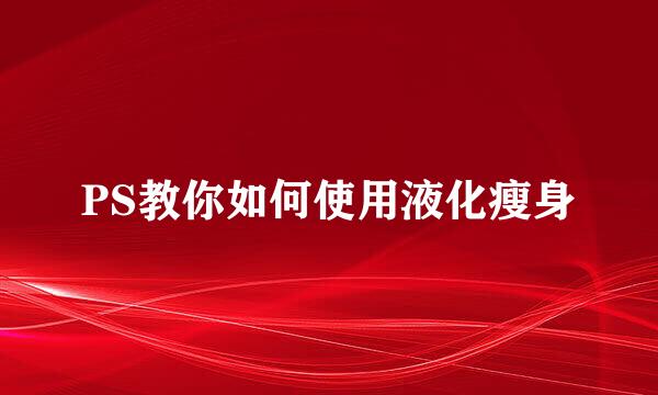 PS教你如何使用液化瘦身
